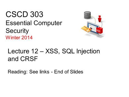 CSCD 303 Essential Computer Security Winter 2014 Lecture 12 – XSS, SQL Injection and CRSF Reading: See links - End of Slides.