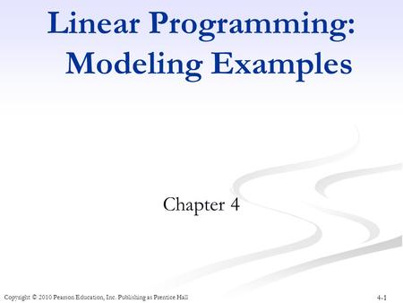4-1 Copyright © 2010 Pearson Education, Inc. Publishing as Prentice Hall Linear Programming: Modeling Examples Chapter 4.