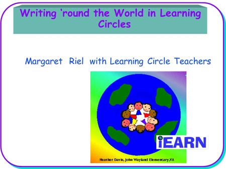 Writing ‘round the World in Learning Circles Margaret Riel with Learning Circle Teachers.