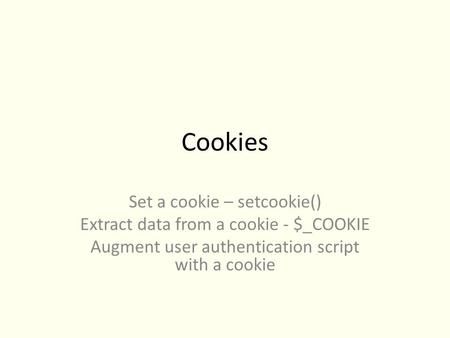Cookies Set a cookie – setcookie() Extract data from a cookie - $_COOKIE Augment user authentication script with a cookie.
