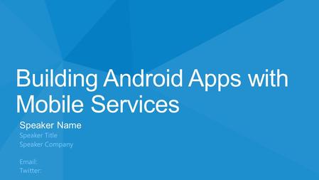 Building Android Apps with Mobile Services Speaker Name Speaker Title Speaker Company Email: Twitter: