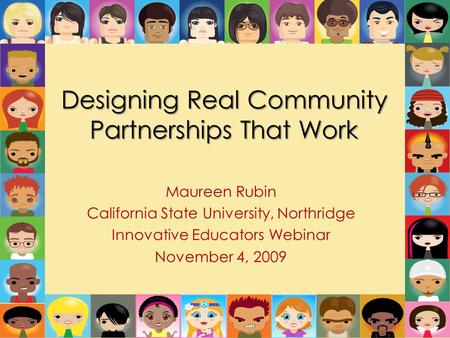 Designing Real Community Partnerships That Work Maureen Rubin California State University, Northridge Innovative Educators Webinar November 4, 2009.