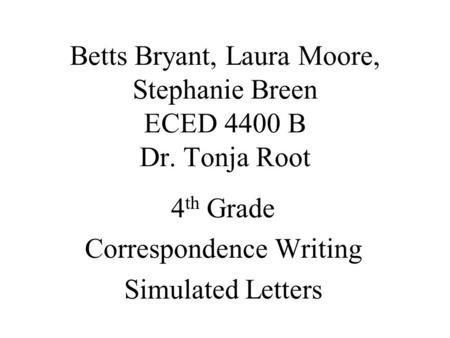 Betts Bryant, Laura Moore, Stephanie Breen ECED 4400 B Dr. Tonja Root 4 th Grade Correspondence Writing Simulated Letters.