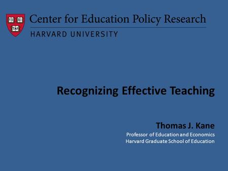 Recognizing Effective Teaching Thomas J. Kane Professor of Education and Economics Harvard Graduate School of Education.