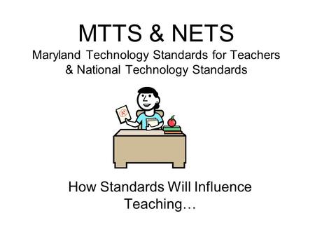 MTTS & NETS Maryland Technology Standards for Teachers & National Technology Standards How Standards Will Influence Teaching…