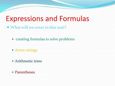 Expressions and Formulas What will we cover in this unit? creating formulas to solve problems Arrow strings Arithmetic trees Parentheses.