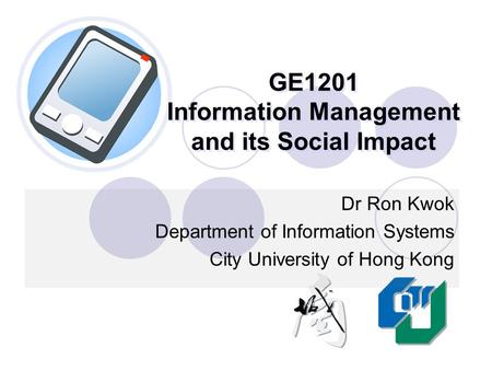 GE1201 Information Management and its Social Impact Dr Ron Kwok Department of Information Systems City University of Hong Kong.