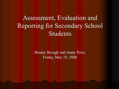 Assessment, Evaluation and Reporting for Secondary School Students Bonnie Brough and Jenny Perry Friday, May 19, 2006.