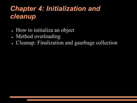 Chapter 4: Initialization and cleanup ● How to initializa an object ● Method overloading ● Cleanup: Finalization and gaurbage collection.