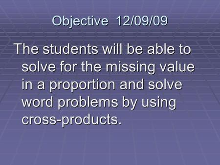 Objective 12/09/09 The students will be able to solve for the missing value in a proportion and solve word problems by using cross-products.