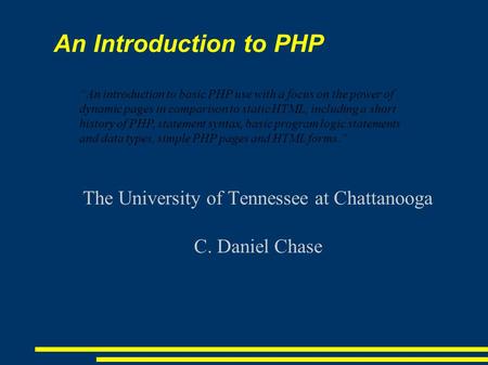 An Introduction to PHP The University of Tennessee at Chattanooga C. Daniel Chase “An introduction to basic PHP use with a focus on the power of dynamic.
