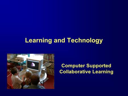 Learning and Technology Computer Supported Collaborative Learning.