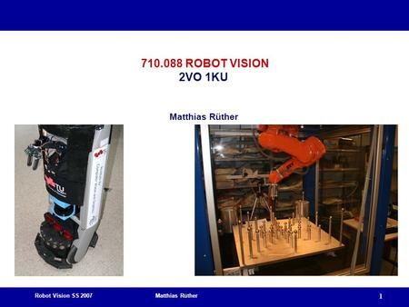 Robot Vision SS 2007 Matthias Rüther 1 710.088 ROBOT VISION 2VO 1KU Matthias Rüther.