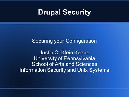 Drupal Security Securing your Configuration Justin C. Klein Keane University of Pennsylvania School of Arts and Sciences Information Security and Unix.