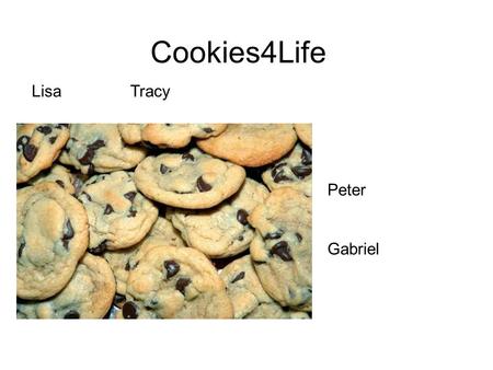 Cookies4Life LisaTracy Peter Gabriel. Mission Statement Here at Cookies4Life, our goal is to provide our customers with delicious cookies they will enjoy.