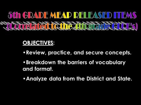 OBJECTIVES OBJECTIVES: Review, practice, and secure concepts. Breakdown the barriers of vocabulary and format. Analyze data from the District and State.