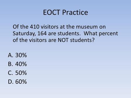 EOCT Practice Of the 410 visitors at the museum on Saturday, 164 are students. What percent of the visitors are NOT students? A.30% B.40% C.50% D.60%