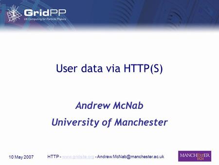 10 May 2007 HTTP -  - User data via HTTP(S) Andrew McNab University of Manchester.