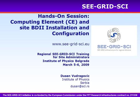 Www.see-grid-sci.eu SEE-GRID-SCI Hands-On Session: Computing Element (CE) and site BDII Installation and Configuration Dusan Vudragovic Institute of Physics.