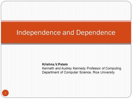 Independence and Dependence 1 Krishna.V.Palem Kenneth and Audrey Kennedy Professor of Computing Department of Computer Science, Rice University.