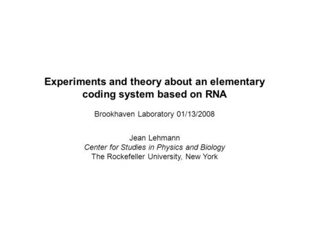 Experiments and theory about an elementary coding system based on RNA Brookhaven Laboratory 01/13/2008 Jean Lehmann Center for Studies in Physics and Biology.