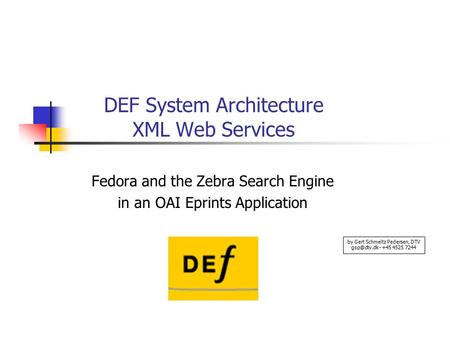 DEF System Architecture XML Web Services Fedora and the Zebra Search Engine in an OAI Eprints Application by Gert Schmeltz Pedersen, DTV - +45.