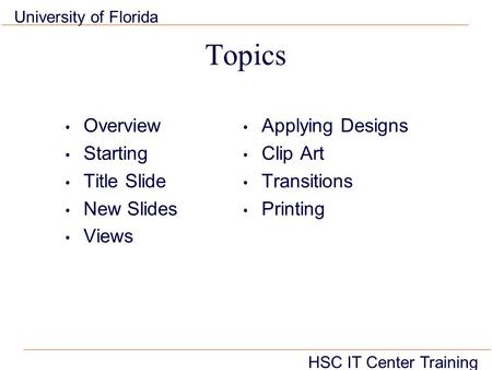 HSC IT Center Training University of Florida Topics Overview Starting Title Slide New Slides Views Applying Designs Clip Art Transitions Printing.