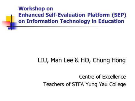Workshop on Enhanced Self-Evaluation Platform (SEP) on Information Technology in Education LIU, Man Lee & HO, Chung Hong Centre of Excellence Teachers.