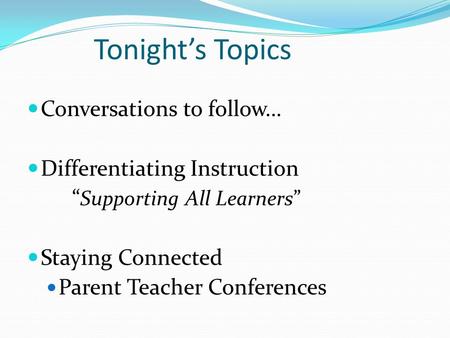 Tonight’s Topics Conversations to follow… Differentiating Instruction “ Supporting All Learners” Staying Connected Parent Teacher Conferences.