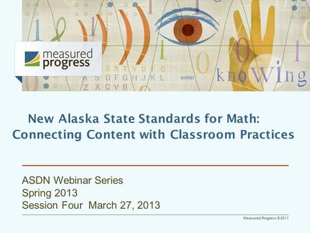 Measured Progress ©2011 ASDN Webinar Series Spring 2013 Session Four March 27, 2013 New Alaska State Standards for Math: Connecting Content with Classroom.