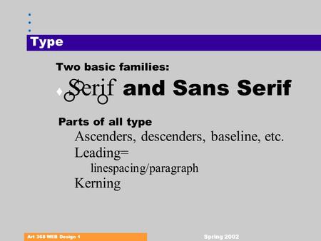 Art 368 WEB Design 1 Spring 2002 Type Two basic families:  Serif and Sans Serif Parts of all type Ascenders, descenders, baseline, etc. Leading= linespacing/paragraph.