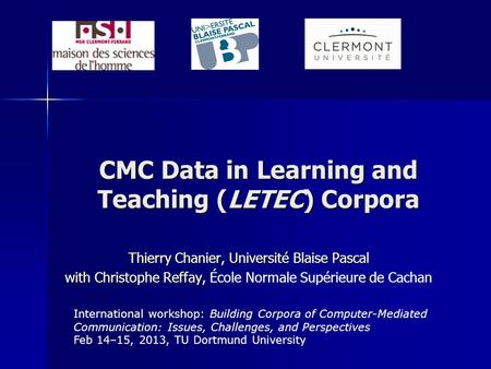 CMC Data in Learning and Teaching (LETEC) Corpora Thierry Chanier, Université Blaise Pascal with Christophe Reffay, with Christophe Reffay, École Normale.