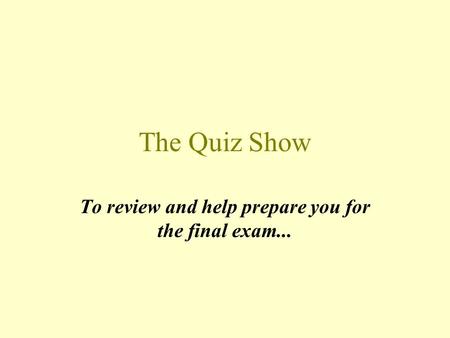 The Quiz Show To review and help prepare you for the final exam...