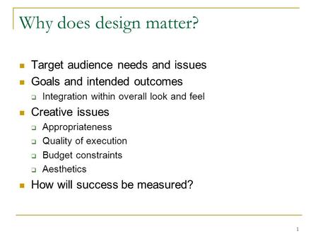 1 Why does design matter? Target audience needs and issues Goals and intended outcomes  Integration within overall look and feel Creative issues  Appropriateness.