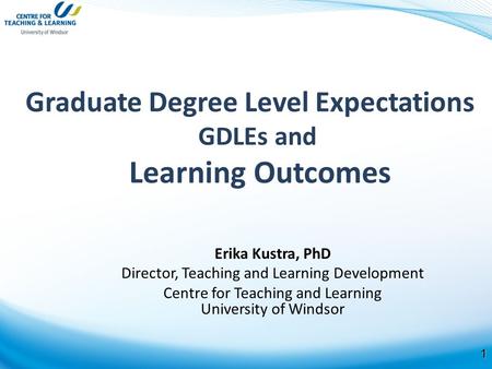 1 Graduate Degree Level Expectations GDLEs and Learning Outcomes Erika Kustra, PhD Director, Teaching and Learning Development Centre for Teaching and.