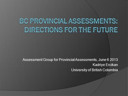 Assessment Group for Provincial Assessments, June 6 2013 Kadriye Ercikan University of British Columbia.