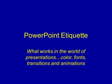 PowerPoint Etiquette What works in the world of presentations…color, fonts, transitions and animations.