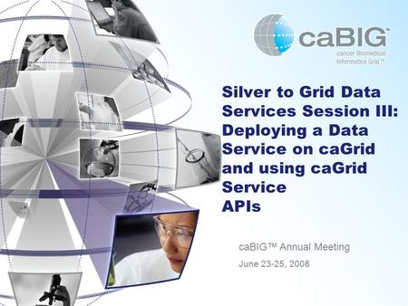 Silver to Grid Data Services Session III: Deploying a Data Service on caGrid and using caGrid Service APIs caBIG™ Annual Meeting June 23-25, 2008.
