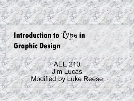 Introduction to Type in Graphic Design AEE 210 Jim Lucas Modified by Luke Reese.