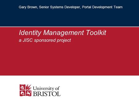 Gary Brown, Senior Systems Developer, Portal Development Team Identity Management Toolkit a JISC sponsored project.