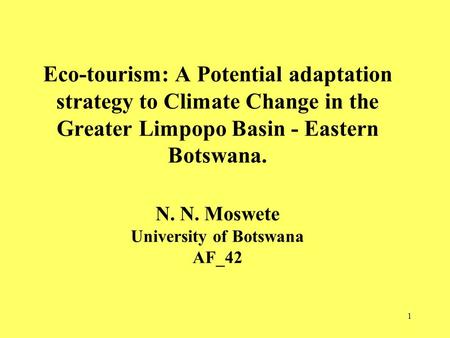 1 Eco-tourism: A Potential adaptation strategy to Climate Change in the Greater Limpopo Basin - Eastern Botswana. N. N. Moswete University of Botswana.