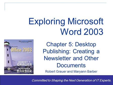 Exploring Word 2003 - Grauer and Barber 1 Committed to Shaping the Next Generation of IT Experts. Chapter 5: Desktop Publishing: Creating a Newsletter.