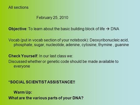 All sections February 25, 2010 Objective: To learn about the basic building block of life  DNA Vocab (put in vocab section of your notebook): Deoxyribonucleic.