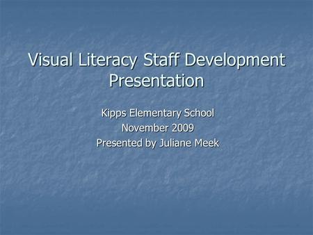 Visual Literacy Staff Development Presentation Kipps Elementary School November 2009 Presented by Juliane Meek.