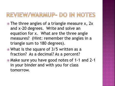  The three angles of a triangle measure x, 2x and x-20 degrees. Write and solve an equation for x. What are the three angle measures? (Hint: remember.