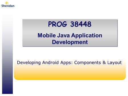 PROG 38448 Mobile Java Application Development PROG 38448 Mobile Java Application Development Developing Android Apps: Components & Layout.