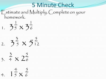 5 Minute Check Estimate and Multiply. Complete on your homework. 1 1 1. 3 5 x 3 6 3 5 2. 3 5 x 5 12 3 5 3. 4 x 2 6 4 5 4. 1 5 x 6.