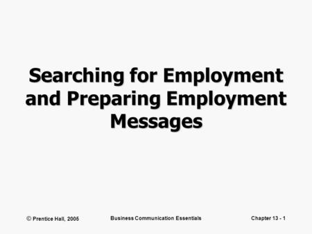 © Prentice Hall, 2005 Business Communication EssentialsChapter 13 - 1 Searching for Employment and Preparing Employment Messages.