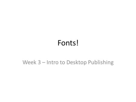 Fonts! Week 3 – Intro to Desktop Publishing. Typography Definition: The study of type and its characteristics Type does many things – Conveys the message.