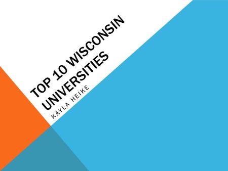TOP 10 WISCONSIN UNIVERSITIES KAYLA HEIKE. This project is about the top ten universities in Wisconsin. Each school has different statistics and facts.
